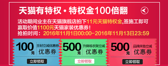 天猫有特权•特权金100倍翻 活动期间业主在天猫旗舰店拍下11元天猫特权金，签施工即可赢取价值1100元天猫家装大礼包，尽情双11！